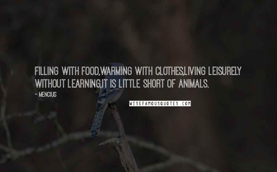 Mencius Quotes: Filling with food,Warming with clothes,Living leisurely without learning,It is little short of animals.