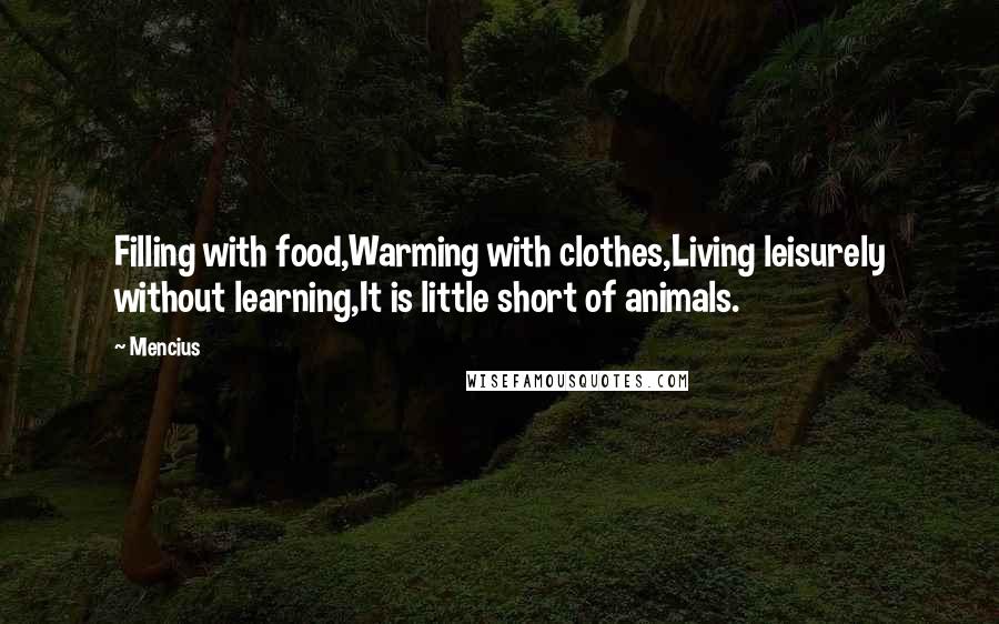 Mencius Quotes: Filling with food,Warming with clothes,Living leisurely without learning,It is little short of animals.