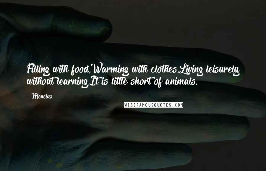 Mencius Quotes: Filling with food,Warming with clothes,Living leisurely without learning,It is little short of animals.