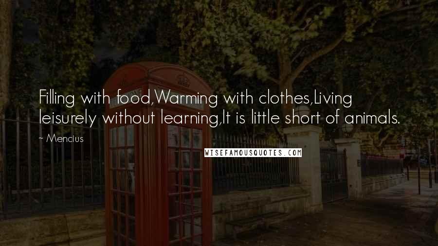 Mencius Quotes: Filling with food,Warming with clothes,Living leisurely without learning,It is little short of animals.