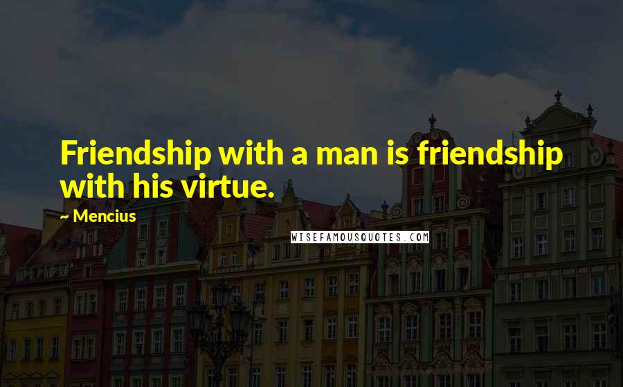 Mencius Quotes: Friendship with a man is friendship with his virtue.