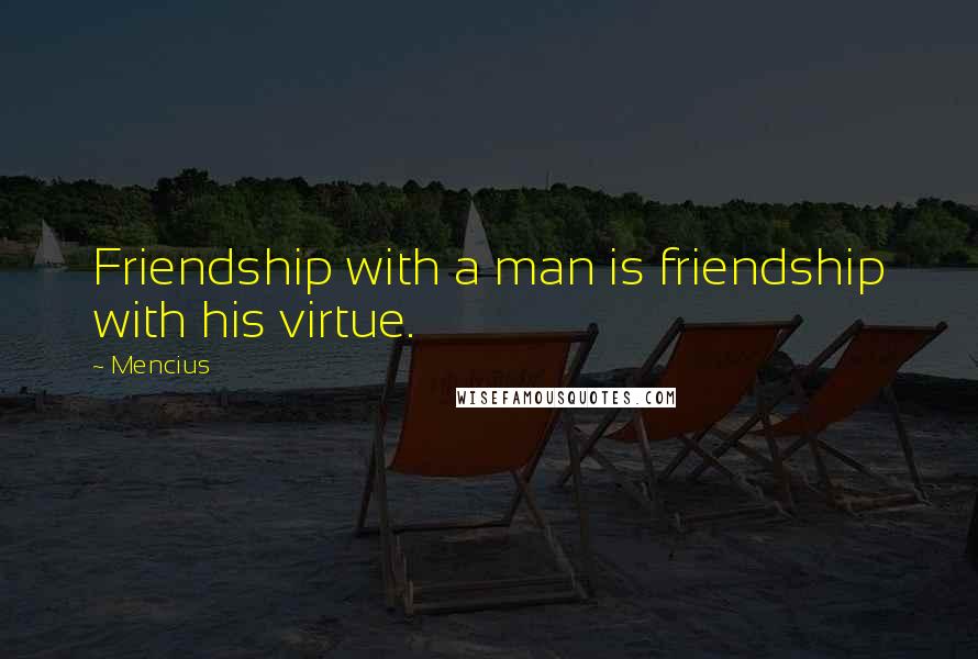 Mencius Quotes: Friendship with a man is friendship with his virtue.