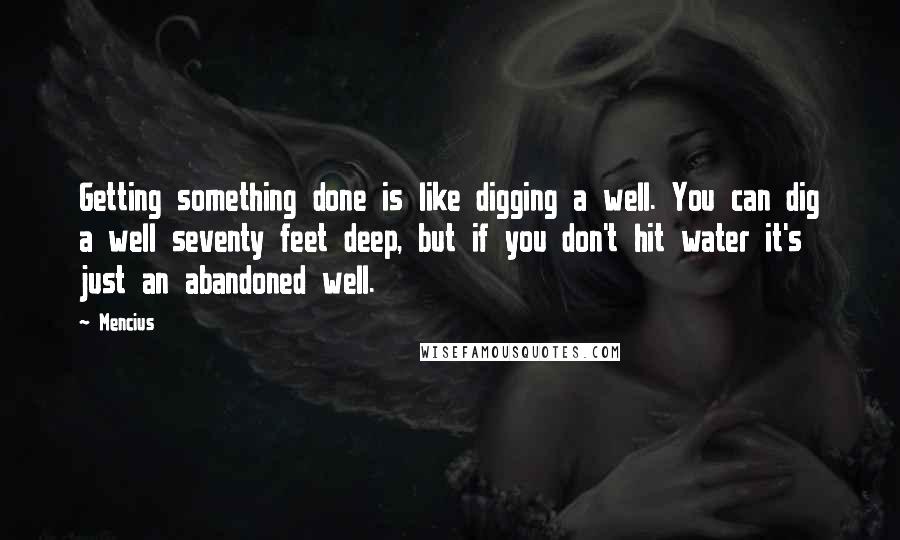 Mencius Quotes: Getting something done is like digging a well. You can dig a well seventy feet deep, but if you don't hit water it's just an abandoned well.