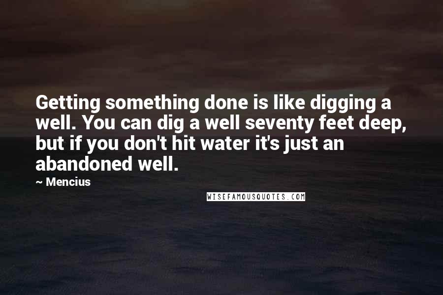 Mencius Quotes: Getting something done is like digging a well. You can dig a well seventy feet deep, but if you don't hit water it's just an abandoned well.