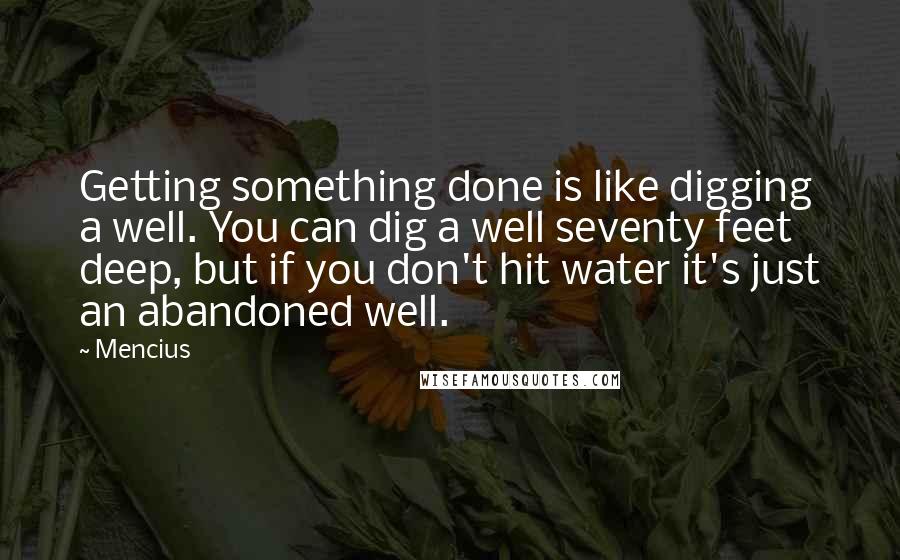 Mencius Quotes: Getting something done is like digging a well. You can dig a well seventy feet deep, but if you don't hit water it's just an abandoned well.