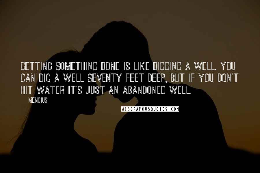 Mencius Quotes: Getting something done is like digging a well. You can dig a well seventy feet deep, but if you don't hit water it's just an abandoned well.