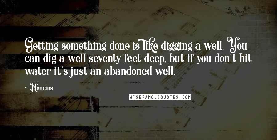 Mencius Quotes: Getting something done is like digging a well. You can dig a well seventy feet deep, but if you don't hit water it's just an abandoned well.