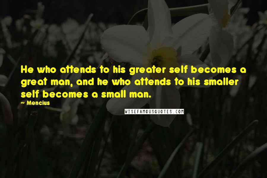 Mencius Quotes: He who attends to his greater self becomes a great man, and he who attends to his smaller self becomes a small man.