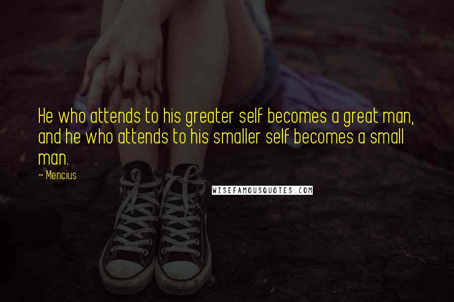 Mencius Quotes: He who attends to his greater self becomes a great man, and he who attends to his smaller self becomes a small man.