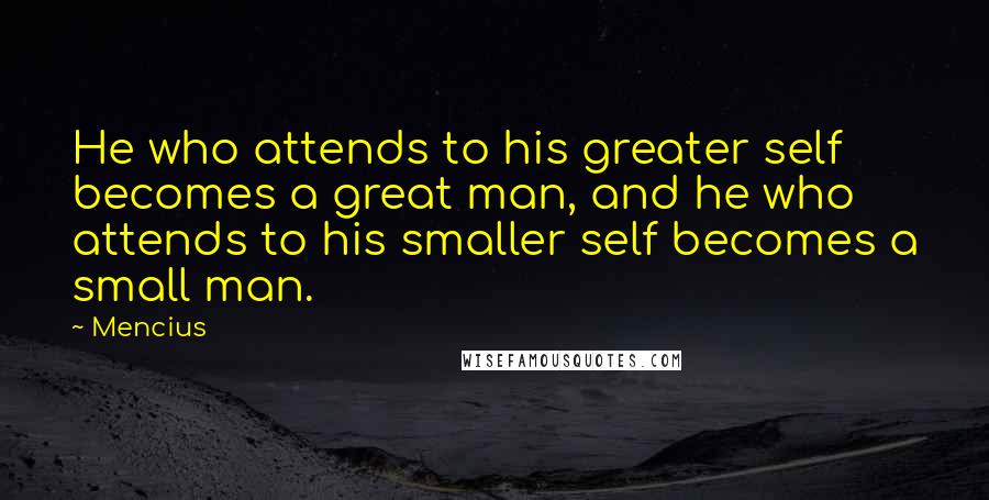 Mencius Quotes: He who attends to his greater self becomes a great man, and he who attends to his smaller self becomes a small man.