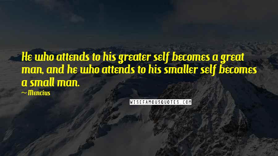 Mencius Quotes: He who attends to his greater self becomes a great man, and he who attends to his smaller self becomes a small man.