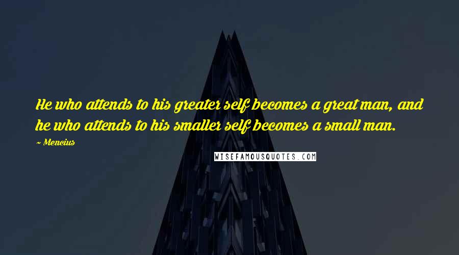 Mencius Quotes: He who attends to his greater self becomes a great man, and he who attends to his smaller self becomes a small man.