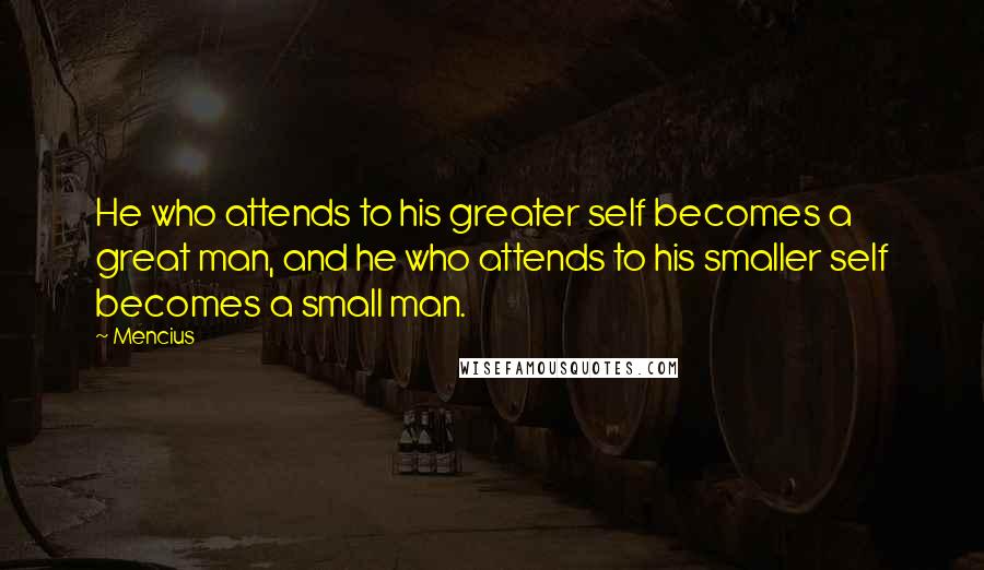 Mencius Quotes: He who attends to his greater self becomes a great man, and he who attends to his smaller self becomes a small man.