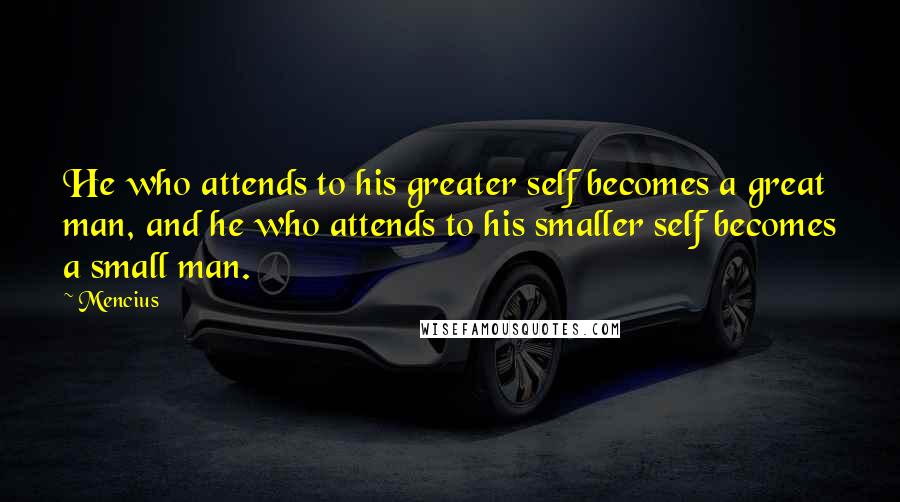 Mencius Quotes: He who attends to his greater self becomes a great man, and he who attends to his smaller self becomes a small man.