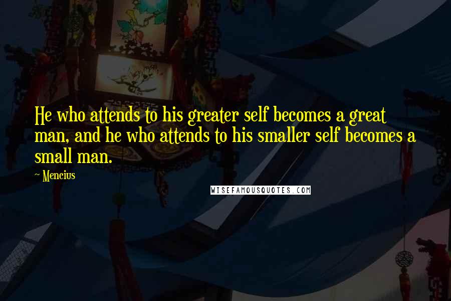 Mencius Quotes: He who attends to his greater self becomes a great man, and he who attends to his smaller self becomes a small man.