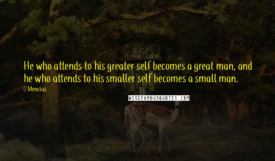 Mencius Quotes: He who attends to his greater self becomes a great man, and he who attends to his smaller self becomes a small man.