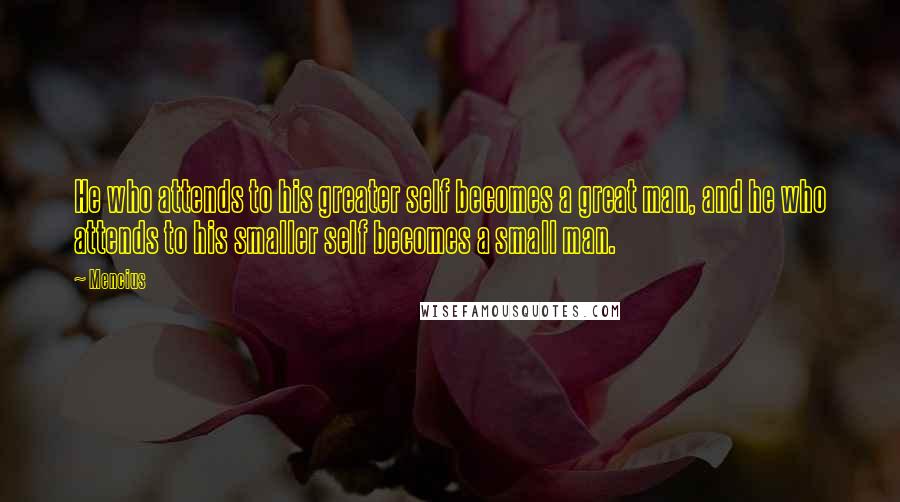 Mencius Quotes: He who attends to his greater self becomes a great man, and he who attends to his smaller self becomes a small man.