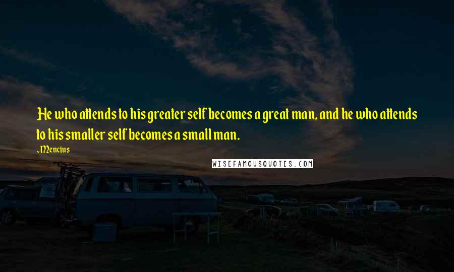 Mencius Quotes: He who attends to his greater self becomes a great man, and he who attends to his smaller self becomes a small man.