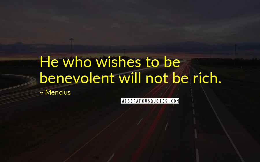 Mencius Quotes: He who wishes to be benevolent will not be rich.