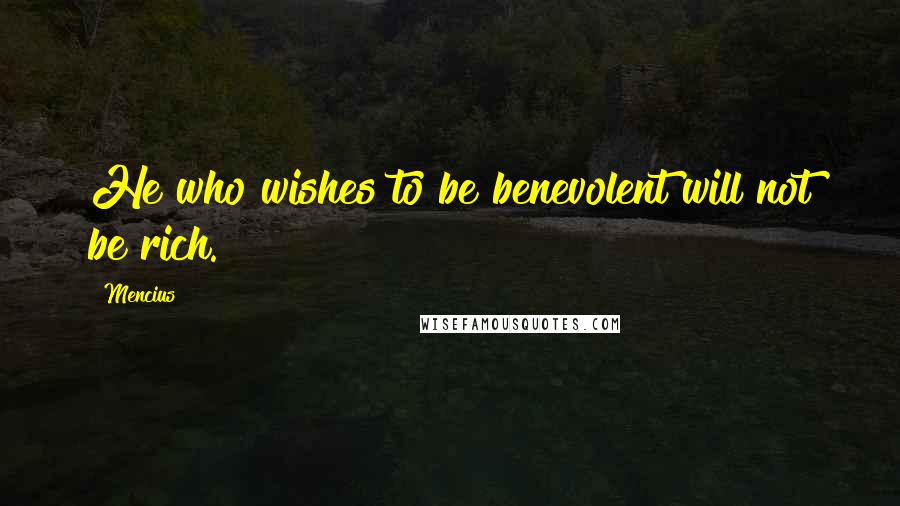 Mencius Quotes: He who wishes to be benevolent will not be rich.