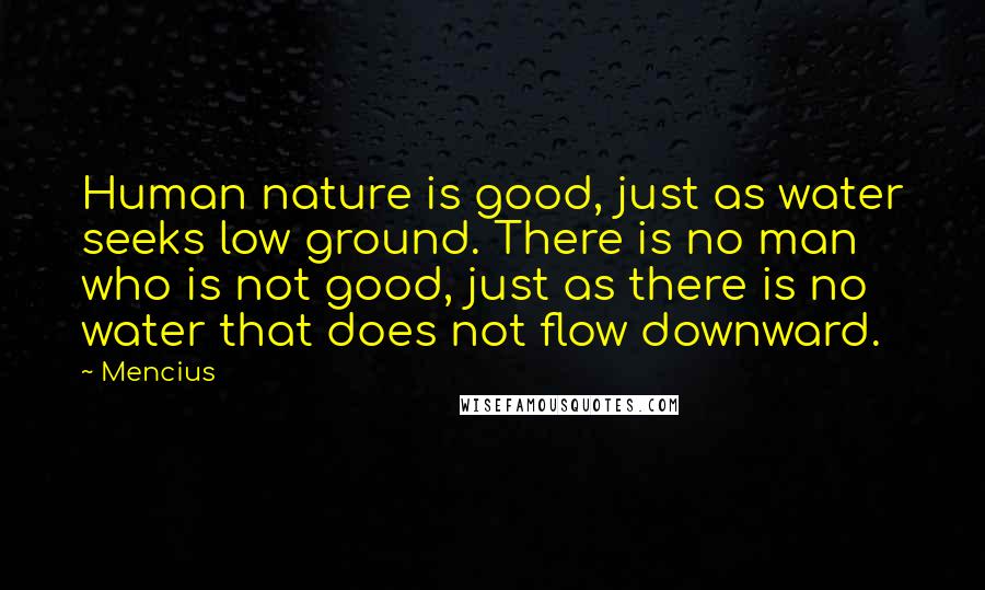 Mencius Quotes: Human nature is good, just as water seeks low ground. There is no man who is not good, just as there is no water that does not flow downward.