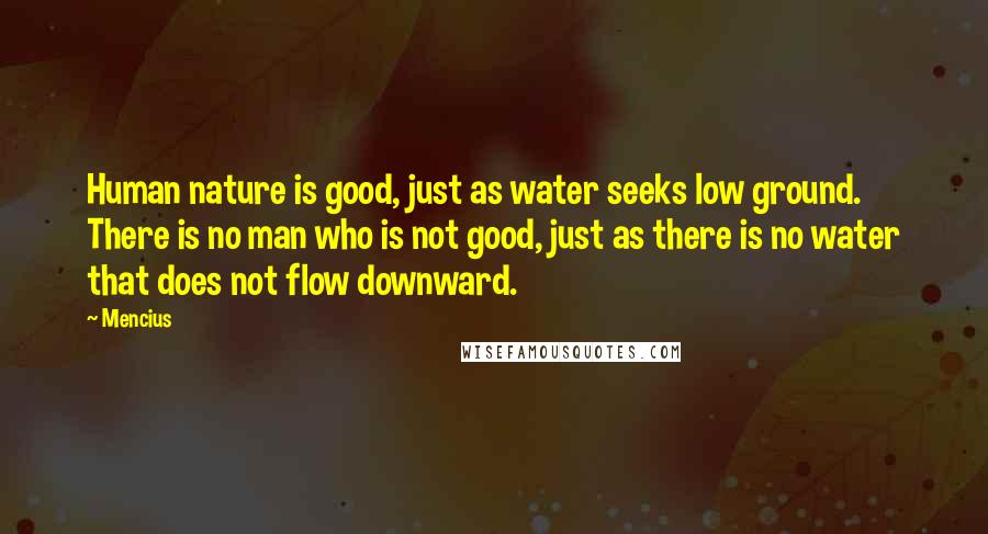 Mencius Quotes: Human nature is good, just as water seeks low ground. There is no man who is not good, just as there is no water that does not flow downward.