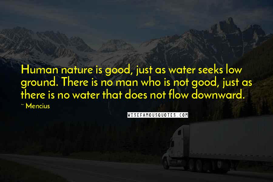 Mencius Quotes: Human nature is good, just as water seeks low ground. There is no man who is not good, just as there is no water that does not flow downward.