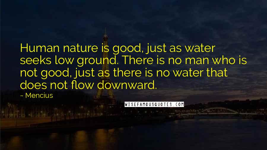 Mencius Quotes: Human nature is good, just as water seeks low ground. There is no man who is not good, just as there is no water that does not flow downward.