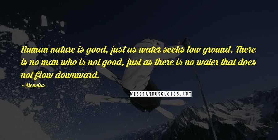 Mencius Quotes: Human nature is good, just as water seeks low ground. There is no man who is not good, just as there is no water that does not flow downward.