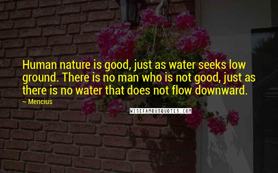 Mencius Quotes: Human nature is good, just as water seeks low ground. There is no man who is not good, just as there is no water that does not flow downward.