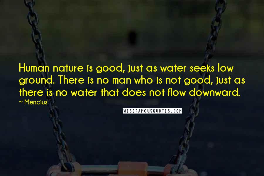 Mencius Quotes: Human nature is good, just as water seeks low ground. There is no man who is not good, just as there is no water that does not flow downward.