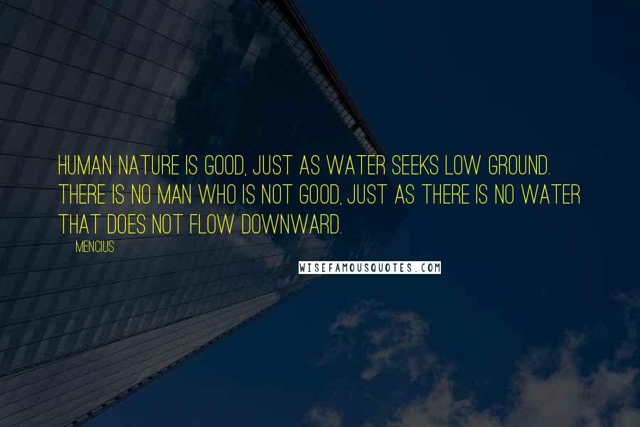 Mencius Quotes: Human nature is good, just as water seeks low ground. There is no man who is not good, just as there is no water that does not flow downward.