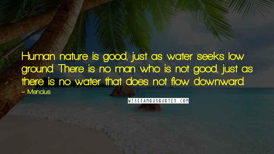 Mencius Quotes: Human nature is good, just as water seeks low ground. There is no man who is not good, just as there is no water that does not flow downward.