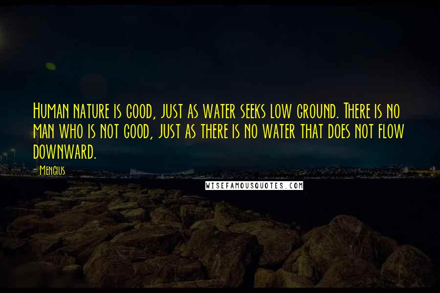 Mencius Quotes: Human nature is good, just as water seeks low ground. There is no man who is not good, just as there is no water that does not flow downward.