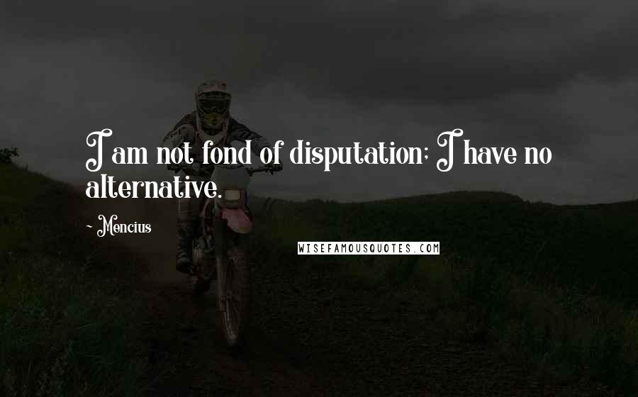 Mencius Quotes: I am not fond of disputation; I have no alternative.