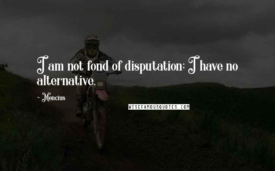 Mencius Quotes: I am not fond of disputation; I have no alternative.