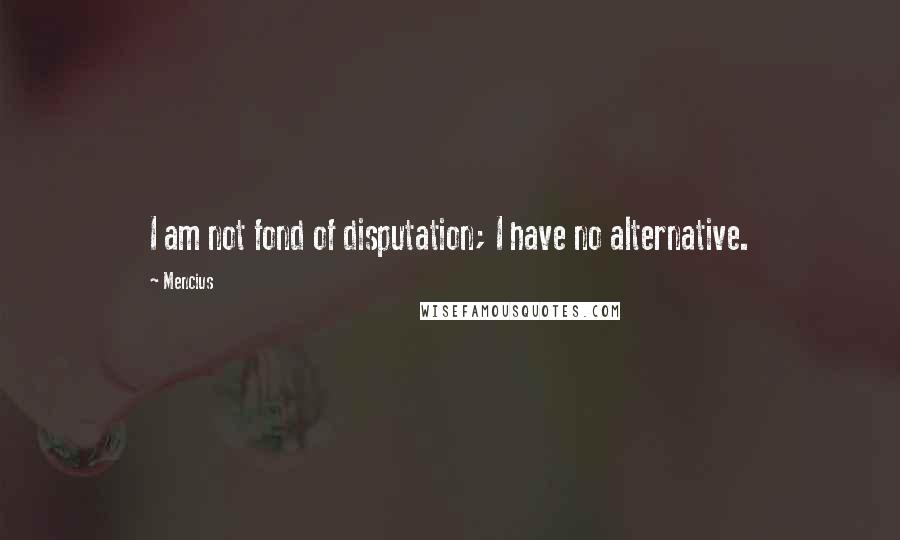 Mencius Quotes: I am not fond of disputation; I have no alternative.