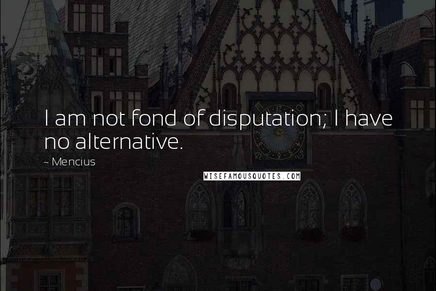 Mencius Quotes: I am not fond of disputation; I have no alternative.