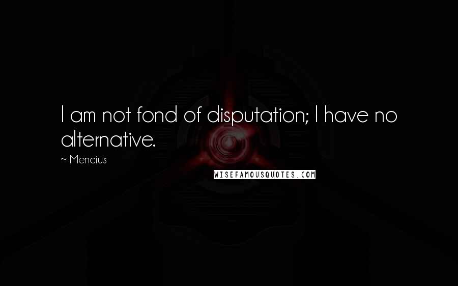 Mencius Quotes: I am not fond of disputation; I have no alternative.