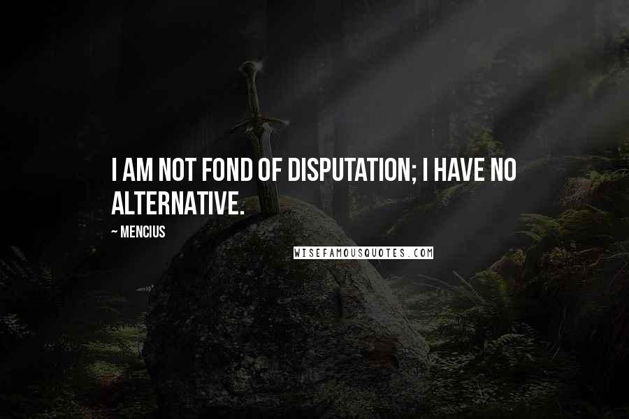 Mencius Quotes: I am not fond of disputation; I have no alternative.