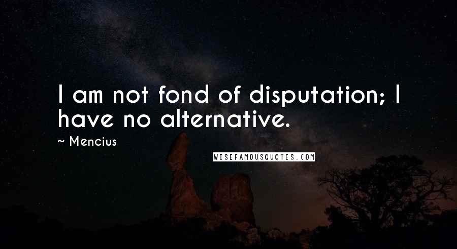 Mencius Quotes: I am not fond of disputation; I have no alternative.