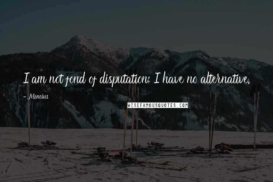 Mencius Quotes: I am not fond of disputation; I have no alternative.
