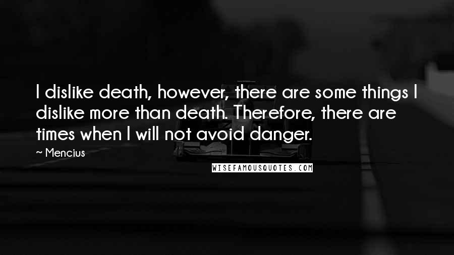 Mencius Quotes: I dislike death, however, there are some things I dislike more than death. Therefore, there are times when I will not avoid danger.