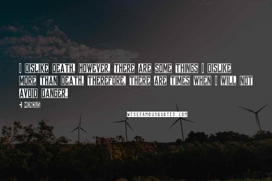 Mencius Quotes: I dislike death, however, there are some things I dislike more than death. Therefore, there are times when I will not avoid danger.