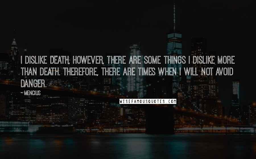 Mencius Quotes: I dislike death, however, there are some things I dislike more than death. Therefore, there are times when I will not avoid danger.