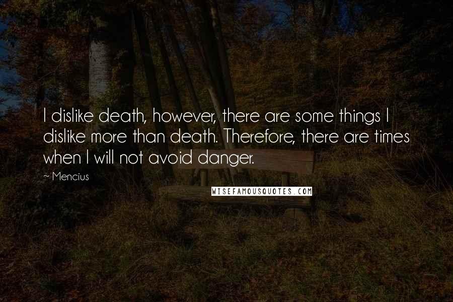 Mencius Quotes: I dislike death, however, there are some things I dislike more than death. Therefore, there are times when I will not avoid danger.