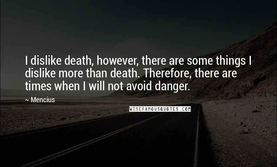 Mencius Quotes: I dislike death, however, there are some things I dislike more than death. Therefore, there are times when I will not avoid danger.