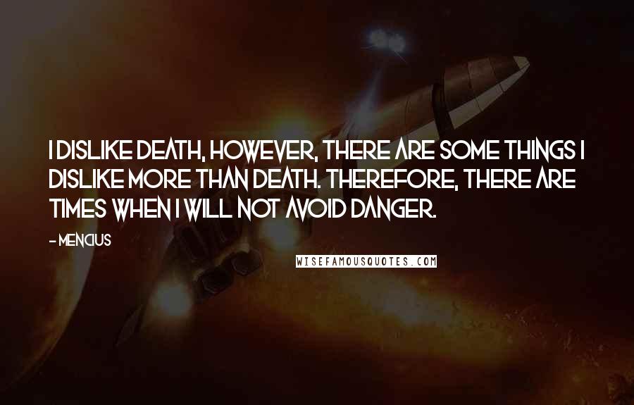 Mencius Quotes: I dislike death, however, there are some things I dislike more than death. Therefore, there are times when I will not avoid danger.