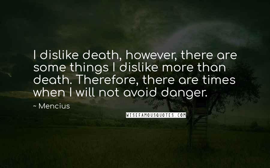 Mencius Quotes: I dislike death, however, there are some things I dislike more than death. Therefore, there are times when I will not avoid danger.