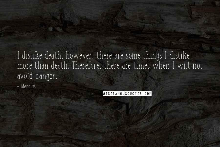 Mencius Quotes: I dislike death, however, there are some things I dislike more than death. Therefore, there are times when I will not avoid danger.